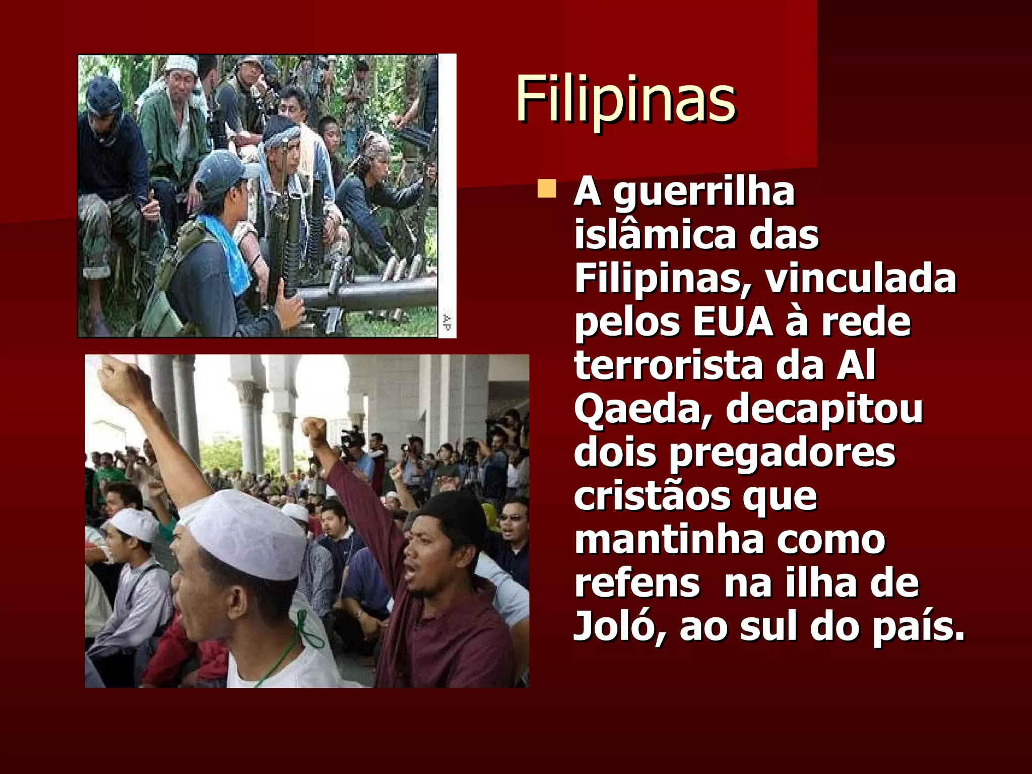 Filipinas A guerrilha islâmica das Filipinas, vinculada pelos EUA à rede terrorista da Al Qaeda, decapitou dois pregadores cristãos que mantinha como refens  na ilha de Joló, ao sul do país.  