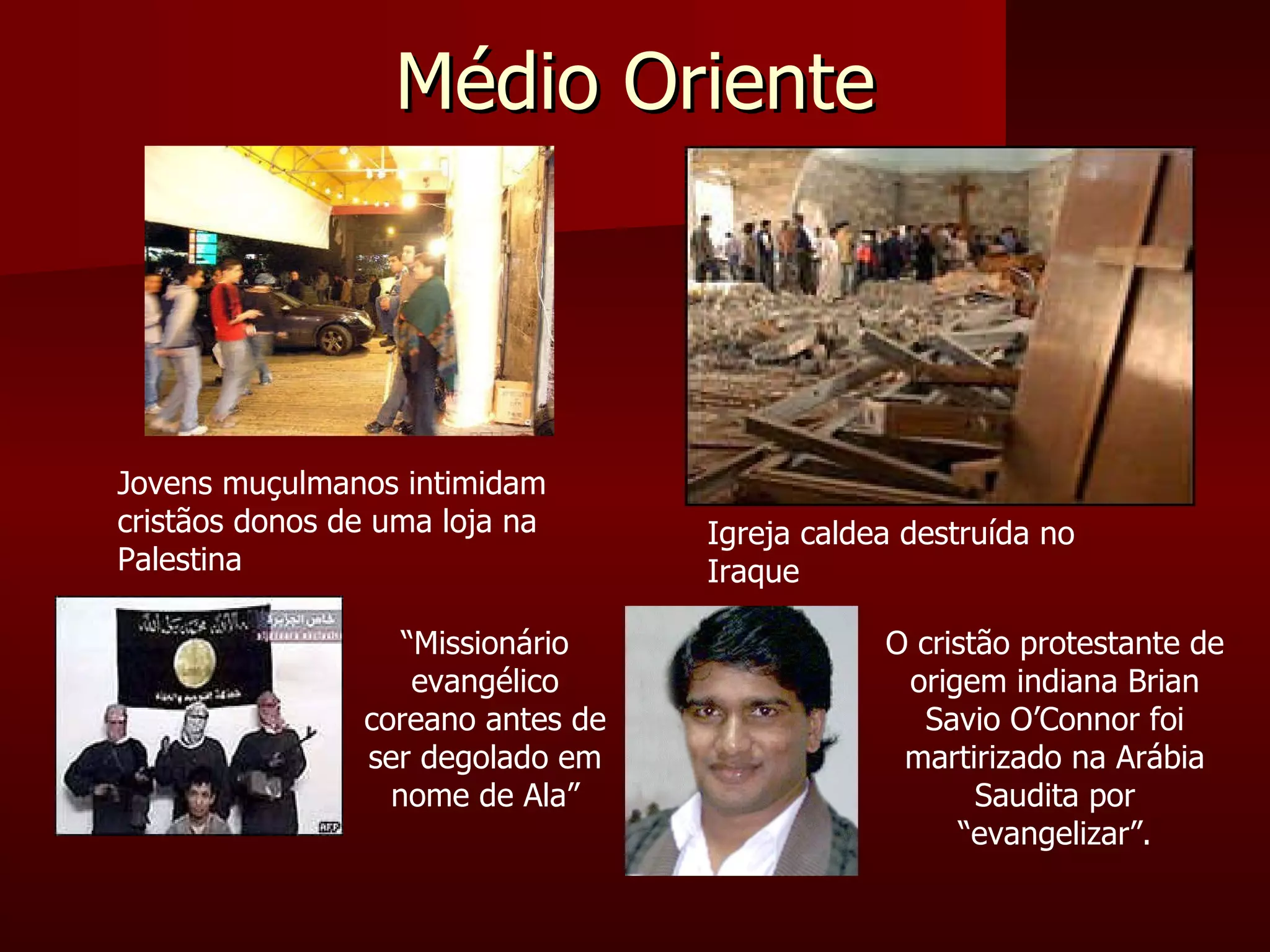 Médio Oriente Jovens muçulmanos intimidam cristãos donos de uma loja na Palestina Igreja caldea destruída no Iraque O cristão protestante de origem indiana Brian Savio O’Connor foi martirizado na Arábia Saudita por “evangelizar”. “ Missionário evangélico coreano antes de ser degolado em nome de Ala” 