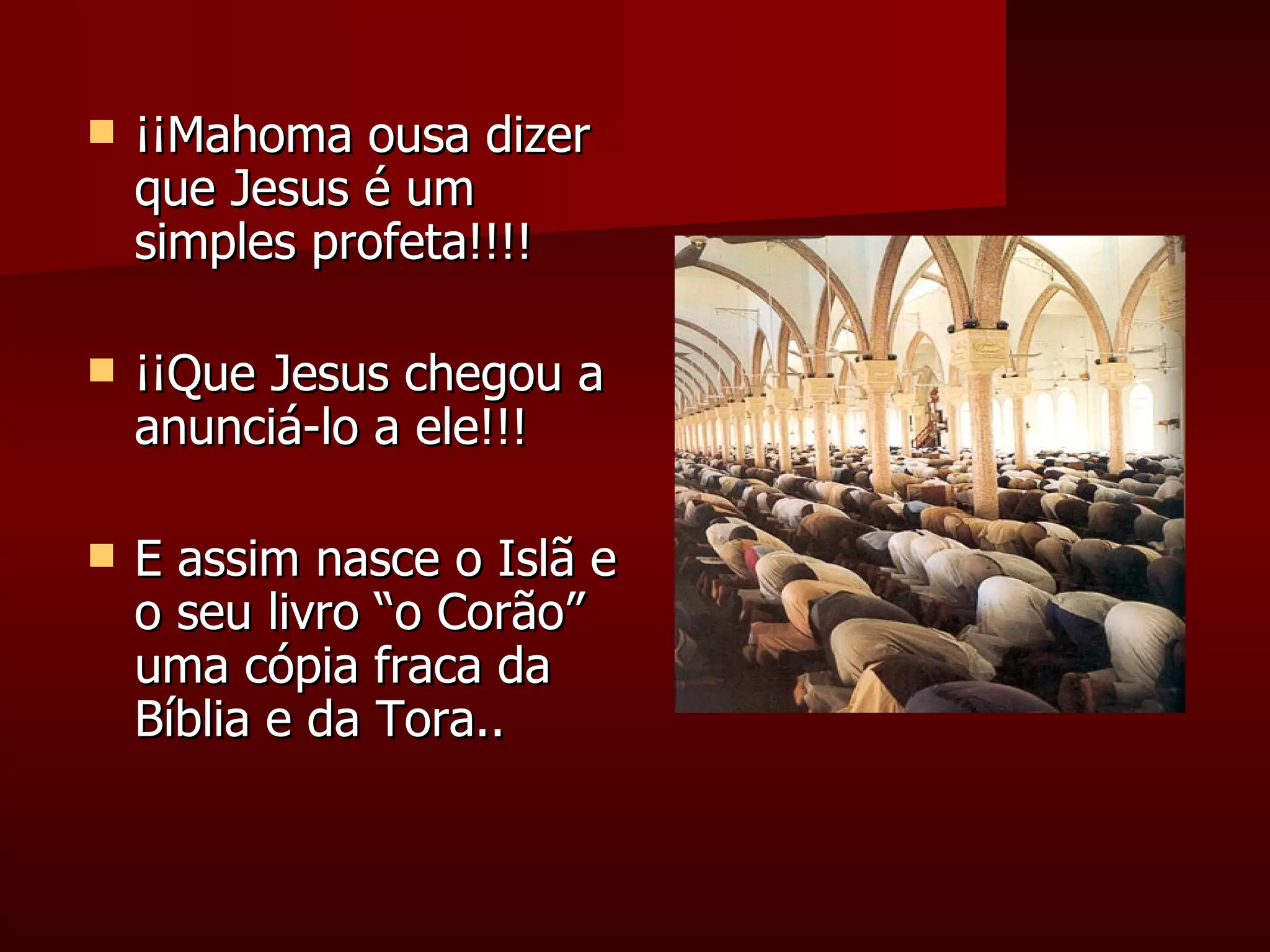 ¡¡ Mahoma ousa dizer que Jesus é um simples profeta!!!!  ¡¡ Qu e  Jesus cheg ou  a anunciá-lo a  ele !!!  E assim nasce o Islã e o seu livro “o Corão” uma cópia fraca da Bíblia e da Tora..  