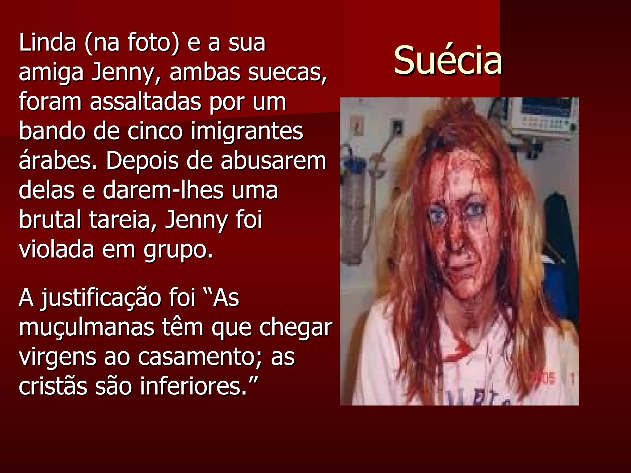 Suécia Linda (na foto) e a sua amiga Jenny, ambas suecas, foram assaltadas por um bando de cinco imigrantes árabes. Depois de abusarem delas e darem-lhes uma brutal tareia, Jenny foi violada em grupo. A justificação foi “As muçulmanas têm que chegar virgens ao casamento; as cristãs são inferiores.” 