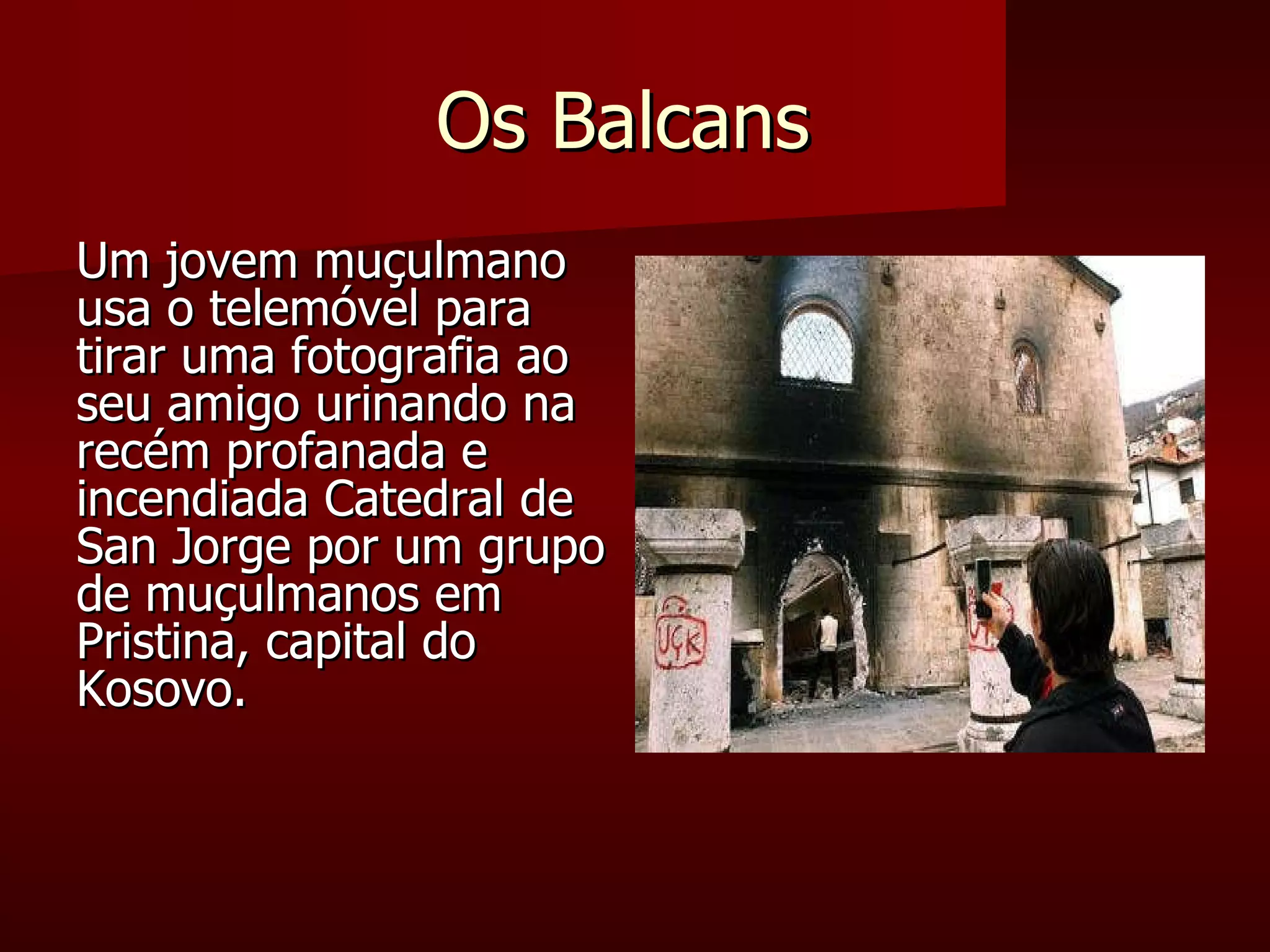 Os Balcans  Um jovem muçulmano usa o telemóvel para tirar uma fotografia ao seu amigo urinando na recém profanada e incendiada Catedral de San Jorge por um grupo de muçulmanos em Pristina, capital do Kosovo. 