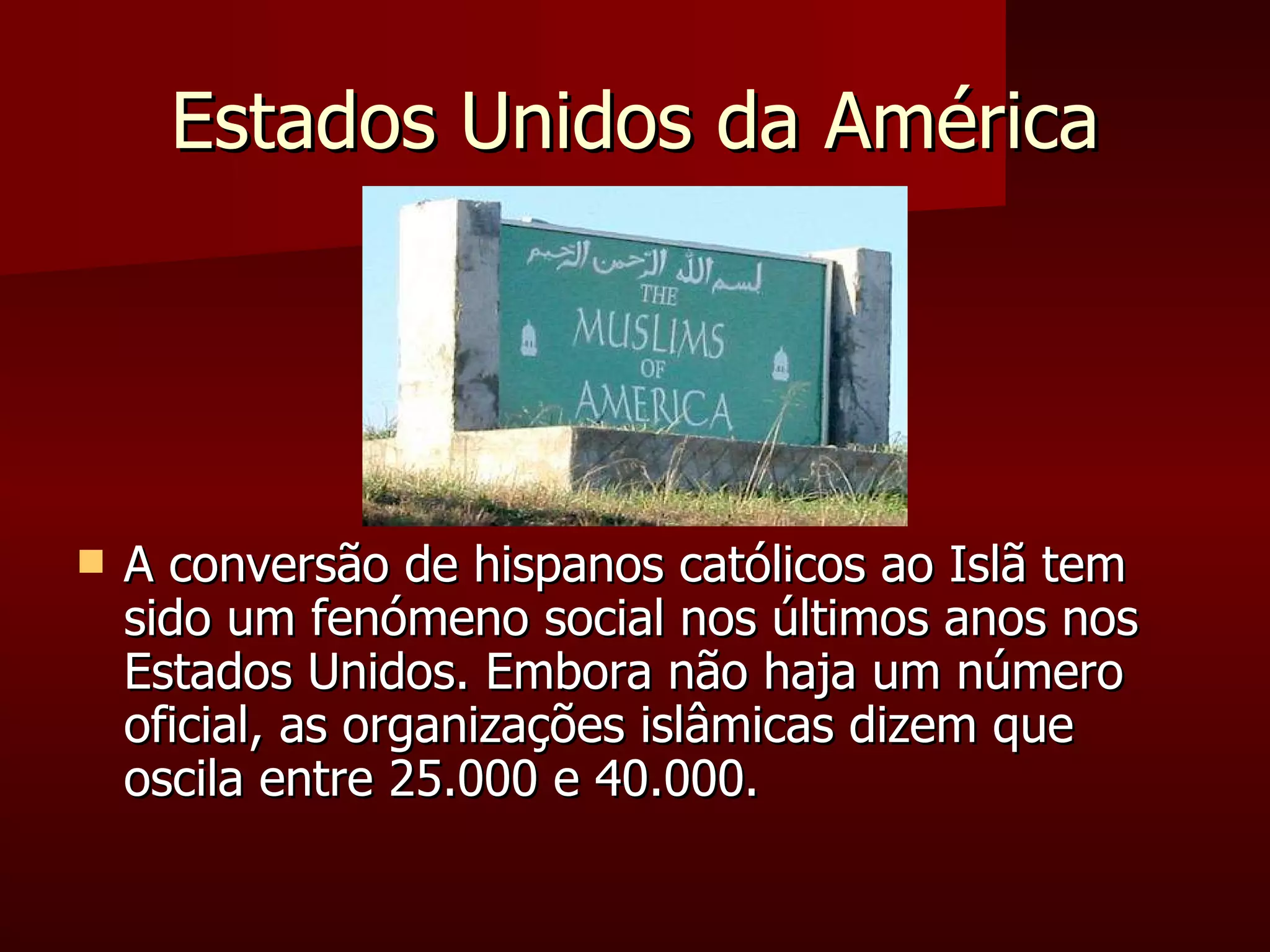 Estados Unidos da América A conversão de hispanos católicos ao Islã tem sido um fenómeno social nos últimos anos nos Estados Unidos. Embora não haja um número oficial, as organizações islâmicas dizem que oscila entre 25.000 e 40.000.  