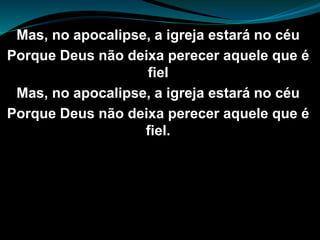 Mas, no apocalipse, a igreja estará no céu
Porque Deus não deixa perecer aquele que é
fiel
Mas, no apocalipse, a igreja estará no céu
Porque Deus não deixa perecer aquele que é
fiel.
 