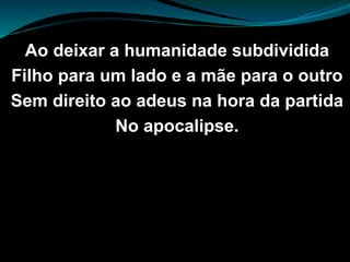 Ao deixar a humanidade subdividida
Filho para um lado e a mãe para o outro
Sem direito ao adeus na hora da partida
No apocalipse.
 