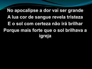 No apocalipse a dor vai ser grande
A lua cor de sangue revela tristeza
E o sol com certeza não irá brilhar
Porque mais forte que o sol brilhava a
igreja
 