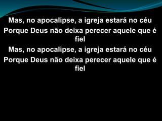 Mas, no apocalipse, a igreja estará no céu
Porque Deus não deixa perecer aquele que é
fiel
Mas, no apocalipse, a igreja estará no céu
Porque Deus não deixa perecer aquele que é
fiel
 
