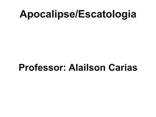 Apocalipse/Escatologia
Professor: Alailson Carias
 