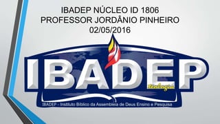 IBADEP NÚCLEO ID 1806
PROFESSOR JORDÂNIO PINHEIRO
02/05/2016
 