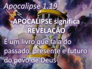 APOCALIPSE significa
REVELAÇÃO
É um livro que fala do
passado, presente e futuro
do povo de Deus
Apocalipse 1.19
 