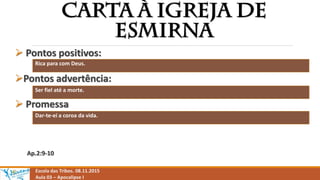 Escola das Tribos. 08.11.2015
Aula 03 – Apocalipse I
 Pontos positivos:
Pontos advertência:
 Promessa
Ap.2:9-10
Rica para com Deus.
Ser fiel até a morte.
Dar-te-ei a coroa da vida.
 