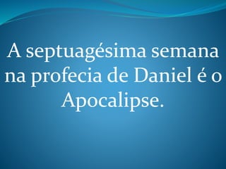 A septuagésima semana 
na profecia de Daniel é o 
Apocalipse. 
 