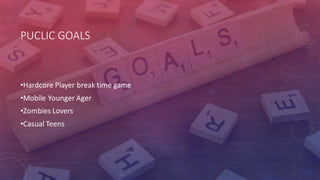 PUCLIC GOALS
•Hardcore Player break time game
•Mobile Younger Ager
•Zombies Lovers
•Casual Teens