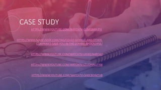 CASE STUDY
HTTPS://WWW.YOUTUBE.COM/WATCH?V=1UMQBRX-ZFK
HTTPS://WWW.MAKEUSEOF.COM/TAG/COULD-GOOGLE-AND-OTHER-
COMPANIES-SAVE-YOU-IN-THE-ZOMBIE-APOCALYPSE/
HTTPS://WWW.YOUTUBE.COM/WATCH?V=UKWEJN4ROA0
HTTPS://WWW.YOUTUBE.COM/WATCH?V=LTUQHJNUTYW
HTTPS://WWW.YOUTUBE.COM/WATCH?V=5H0CBDIMTV8