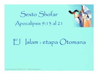 Sexto Shofar
Apocalípsis 9:13 al 21
El Islam : etapa Otomana
Seminario de Investigación Profética Lección 3 – elfuturorevelado@gmail.com
 