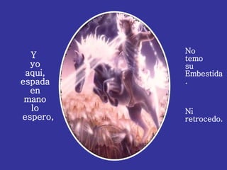 Y yo aqui, espada en mano lo espero, No temo su Embestida. Ni retrocedo.