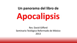 Un panorama del libro de
Apocalipsis
Rev. David Gifford
Seminario Teológico Reformado de México
2013
 