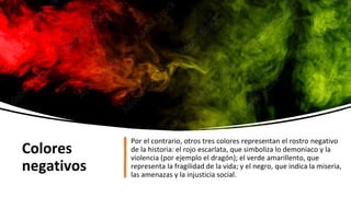Colores
negativos
Por el contrario, otros tres colores representan el rostro negativo
de la historia: el rojo escarlata, que simboliza lo demoniaco y la
violencia (por ejemplo el dragón); el verde amarillento, que
representa la fragilidad de la vida; y el negro, que indica la miseria,
las amenazas y la injusticia social.
 