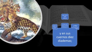 13 Me paré
sobre la arena
del mar, y vi
subir del mar
una bestia
que tenía
siete
cabezas
y diez
cuernos;
y en sus
cuernos diez
diademas;
y sobre sus
cabezas, un
nombre
blasfemo.
 