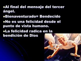 Al final del mensaje del tercer
ángel.
Bienaventurado= Bendecido
No es una felicidad desde el
punto de vista humano.
La felicidad radica en la
bendición de Dios
 