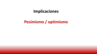 Implicaciones
Pesimismo / optimismo
 