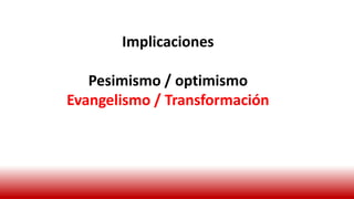 Implicaciones
Pesimismo / optimismo
Evangelismo / Transformación
 