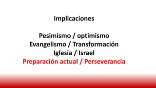 Implicaciones
Pesimismo / optimismo
Evangelismo / Transformación
Iglesia / Israel
Preparación actual / Perseverancia
 