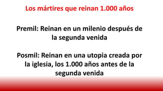 Los mártires que reinan 1.000 años
Premil: Reinan en un milenio después de
la segunda venida
Posmil: Reinan en una utopia creada por
la iglesia, los 1.000 años antes de la
segunda venida
 