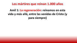 Los mártires que reinan 1.000 años
Amil 1: La regeneración: reinamos en esta
vida y más allá, entre las venidas de Cristo (y
para siempre)
 