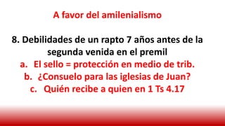 A favor del amilenialismo
8. Debilidades de un rapto 7 años antes de la
segunda venida en el premil
a. El sello = protección en medio de trib.
b. ¿Consuelo para las iglesias de Juan?
c. Quién recibe a quien en 1 Ts 4.17
 