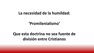 La necesidad de la humildad:
‘Promilenialismo’
Que esta doctrina no sea fuente de
división entre Cristianos
 