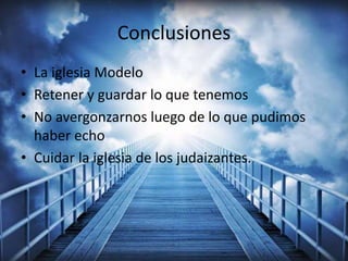Conclusiones
• La iglesia Modelo
• Retener y guardar lo que tenemos
• No avergonzarnos luego de lo que pudimos
haber echo
• Cuidar la iglesia de los judaizantes.
 