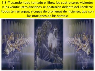 5:8 Y cuando hubo tomado el libro, los cuatro seres vivientes
y los veinticuatro ancianos se postraron delante del Cordero;
todos tenían arpas, y copas de oro llenas de incienso, que son
las oraciones de los santos;
 