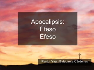 Apocalipsis:
Éfeso
Éfeso
Pastor Yván Balabarca Cárdenas
 