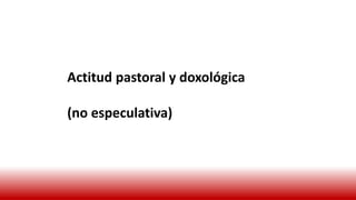 Actitud pastoral y doxológica
(no especulativa)
 