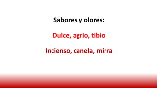 Sabores y olores:
Dulce, agrio, tibio
Incienso, canela, mirra
 