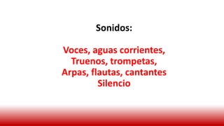 Sonidos:
Voces, aguas corrientes,
Truenos, trompetas,
Arpas, flautas, cantantes
Silencio
 