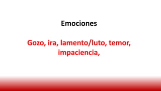 Emociones
Gozo, ira, lamento/luto, temor,
impaciencia,
 