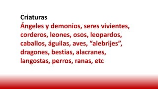 Criaturas
Ángeles y demonios, seres vivientes,
corderos, leones, osos, leopardos,
caballos, águilas, aves, “alebrijes”,
dragones, bestias, alacranes,
langostas, perros, ranas, etc
 