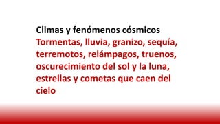 Climas y fenómenos cósmicos
Tormentas, lluvia, granizo, sequía,
terremotos, relámpagos, truenos,
oscurecimiento del sol y la luna,
estrellas y cometas que caen del
cielo
 