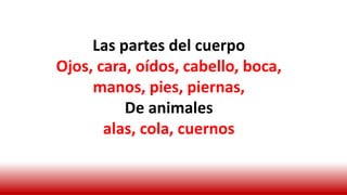 Las partes del cuerpo
Ojos, cara, oídos, cabello, boca,
manos, pies, piernas,
De animales
alas, cola, cuernos
 