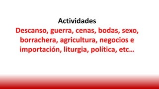 Actividades
Descanso, guerra, cenas, bodas, sexo,
borrachera, agricultura, negocios e
importación, liturgia, política, etc…
 