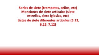 Series de siete (trompetas, sellos, etc)
Menciones de siete artículos (siete
estrellas, siete iglesias, etc)
Listas de siete diferentes artículos (5.12,
6.15, 7.12)
 
