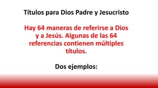 Títulos para Dios Padre y Jesucristo
Hay 64 maneras de referirse a Dios
y a Jesús. Algunas de las 64
referencias contienen múltiples
títulos.
Dos ejemplos:
 