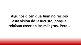 Algunos dicen que Juan no recibió
esta visión de Jesucristo, porque
rehúsan creer en los milagros. Pero…
 