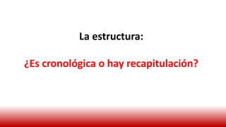 La estructura:
¿Es cronológica o hay recapitulación?
 