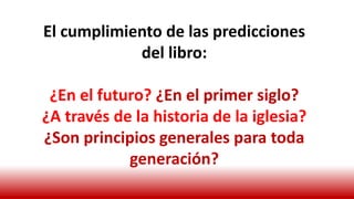 El cumplimiento de las predicciones
del libro:
¿En el futuro? ¿En el primer siglo?
¿A través de la historia de la iglesia?
¿Son principios generales para toda
generación?
 