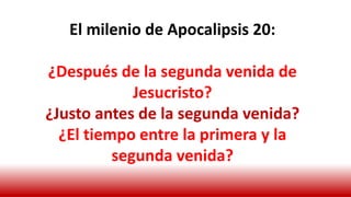 El milenio de Apocalipsis 20:
¿Después de la segunda venida de
Jesucristo?
¿Justo antes de la segunda venida?
¿El tiempo entre la primera y la
segunda venida?
 