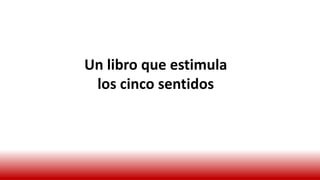 Un libro que estimula
los cinco sentidos
 