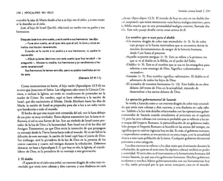 238

I APOCALIPSIS

SIN VElO

concebir la idea de María dando a luz a su hijo «en el cielo», ya esta mujer
se la describe en el cielo.
José, el hijo de Israel (jacob), relacionó un sueño con su padre y sus
hermanos:
Después José tuvo otro sueño, y se lo contó a sus hennanos. Lesdijo:
-Tuve otro sueño, en el que veía que el sol, la luna y once estrellas me hacían reverencias.
Cuando se lo contó a su padre y a sus hermanos, su padre lo
reprendió:
-¿Qué quieres decirnos con este sueño que has tenido? -le
preguntó-o ¿Acaso tu madre, tus hermanos y yo vendremos a hacerte reverencias?
Sus hermanos le tenlan envidia, pero su padre meditaba en todo esto.
(Génesis 37:9-11)

Como mostraremos en breve, el hijo varón (Apocalipsis 12:5-6) no
es otro que Jesucristo el Señor. Las religiones tales como la Ciencia Cristiana, o incluso la Iglesia, no están en condiciones de pretender ser la
madre de Cristo. En cambio, aquí se hace referencia a la nación de
Israel, que dio nacimiento al Mesías. Desde Abraham hasta los días de
María, la nación de Israel se preparaba para dar a luz a un niño varón
que bendeciría a todo el mundo.
El hecho de que esta mujer esté «revestida del sol, con la luna debajo
de sus pies» es muy revelador. Estos objetos transmiten luz: la luna es reflectora, el sol es una fuente de luz. Son un símbolo de Israel como portador de la luz de Dios a la humanidad. Este Israel era el de los días del
Antiguo Testamento, ya que Dios tenía la intención de que propagara
su mensaje desde la Tierra Santa hacia todo el mundo. Al no ser fiel en la
difusión de este mensaje, la nación de Israel cayó bajo el juicio de Dios.
Sin embargo, será la portadora de la luz de Dios en la persona de los
ciento cuarenta y cuatro mil testigos durante la tribulación. Debemos
destacar, en base a Apocalipsis 2-3, que hoy en día, la Iglesia, el «candelabro» de Dios, es la portadora de su mensaje a esta generación.
2. El diablo
«y apareció en el cielo otra señal: un enorme dragón de color rojo encendido que tenía siete cabezas y diez cuernos, y una diadema en cada

Satanás contra Israel

I

239

cabeza» (Apocalipsis 12:3). El mundo de hoy no cree en un diablo literal, ~ce.ptando que existe meramente «una fuerza maligna exterior»; pero
1.1 Biblia enseria que es una personalidad maligna exterior, llamada diablo. Este solo pasaje detalla varias cosas acerca de él.

Los nombres que se usan para el diablo
«Un enorme dragón de color rojo encendido» (v. 3). Es de color
rojo porque es la fuerza motivadora que se encuentra detrás de
muchos derramamientos de sangre de la historia humana,
desde Caín hasta el presente.
«Aquella serpiente antigua» (v. 9). Esto se refiere a la primera vez
que se ve al diablo en la Biblia, en el jardín del Edén.
«Diablo:> (v, 9). Este es el nombre que se usa en los evangelios para
referirse a este enemigo de Dios. Significa «calumniador» o
«acusador».
«Satanás» (v. 9). Este nombre significa «adversario». El diablo es el
adversario de todos los hijos de Dios.
«El acusador de nuestros hermanos» (v, 10). Esto habla de su obra
delante del trono de Dios en la actualidad, tratando de
desacreditar a los santos delante de Dios.

La operación gubernamental de Satands
Se revela a Satanás como a «un enorme dragón de color rojo encendi
do que tenía siete cabezas y diez cuernos, y una diadema en cada cabeza », Saldrán a la luz más detalles relacionados con las operaciones gubernarnenrales ~e Satanás cuando estudiemos al anticristo en el capítulo
[3, pero las siete cabezas con coronas es probable que se refieran a las sie(: etapas del Imperio Romano, la personificación de un gobierno malo.
S.olo. porque el Imperio Romano se hundió en las arenas del tiempo, no
Sl~flIt1C~ q~e no esté en vigencia hoy en día. Es más, el gobierno romano,
o imperialismo cesáreo, se encuentra en su sexta etapa, yen la actualidad
abarca a una vasta población de la tierra. Cualquier gobierno dictatorial
pertenece a esta categoría.
Los diez cuernos se refieren a los diez reyes que dominarán durante la
tribula~ión, d~ qui~n:s el anti~risto (la séptima cabeza) recibirá su poder
y autoridad. El anncristo es el instrumento o la herramienta humana del
rnisruo Satanás, ya que usa a los gobiernos humanos. Muchos gobiernos
modernos y rnu~ho~ líderes gubernamentales son sus herramientas hoy
en día, razón principal por la que existe semejante caos en el mundo.

 