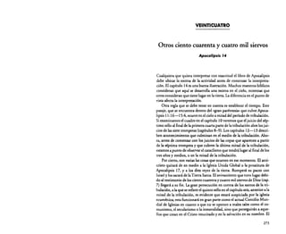 VEINTICUATRO

Otros ciento cuarenta y cuatro mil siervos
Apocalipsis J4

Cualquiera que quiera interpretar con exactitud el libro de Apocalipsis
debe ubicar la escena de la actividad antes de comenzar la interpretación. El capítulo 14 es una buena ilustración. Muchos maestros bíblicos
consideran que aquí se desarrolla una escena en el cielo, mientras que
otros consideran que tiene lugar en la tierra. La diferencia en el punto de
vista afecta la interpretación.
Otra regla que se debe tener en cuenta es establecer el tiempo. Este
pasaje. que se encuentra dentro del «gran paréntesis» que cubre Apocalipsis 11:16-15:4. ocurre en elcielo a mitad del período de tribulación.
Si examinamos el cuadro en el capítulo 10 veremos que el juicio del séptimo sello al final de la primera cuarta parte de la tribulación abre los juicios de las siete trompetas (capítulos 8-9). Los capítulos 12-13 describen acontecimientos que culminan en el medio de la tribulación. Ahora, antes de comenzar con los juicios de las copas que aparecen a partir
de la séptima trompeta y que cubren la última mitad de la tribulación,
estamos a punto de observar el cataclismo que tendrá lugar al final de los
tres años y medios. o en la mitad de la tribulación.
Por cierto, son varias las cosas que ocurren en ese momento. El anticristo quitará de en medio a la Iglesia Unida Global o la prostituta de
Apocalipsis 17. y a los diez reyes de la tierra. Romperá su pacto con
Israel y los sacará de la Tierra Santa. El avivamiento que tuvo lugar debido al testimonio de los ciento cuarenta y cuatro mil siervos de Dios (cap.
7) llegará a su fin. La gran persecución en contra de los santos de la tribulación. a la que se refiere el quinto sello en el capítulo seis, anterior a la
mitad de la tribulación, es evidente que estará auspiciada por la iglesia
ecuménica; esta funcionará en gran parte como el actual Concilio Mundial de Iglesias en cuanto a que no se oponen a males tales como el comunismo. el secularismo o la inmoralidad. sino que perseguirán a aquellos que crean en el Cristo resucitado y en la salvación en su nombre. El

273

 